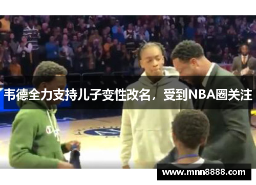 韦德全力支持儿子变性改名，受到NBA圈关注